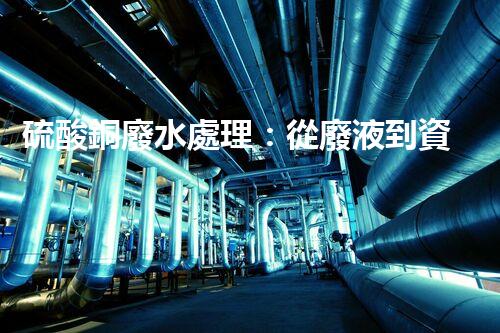 硫酸銅廢水處理：從廢液到資源的艷麗轉(zhuǎn)變？